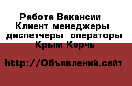 Работа Вакансии - Клиент-менеджеры, диспетчеры, операторы. Крым,Керчь